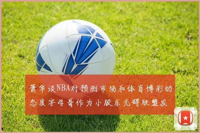 萧华谈NBA对预测市场和体育博彩的态度字母哥作为小股东无碍联盟发展
