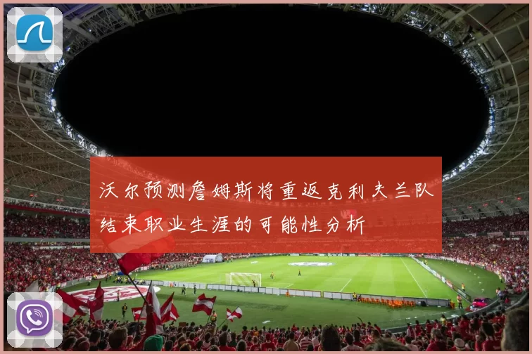沃尔预测詹姆斯将重返克利夫兰队结束职业生涯的可能性分析