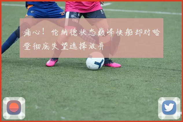 痛心！伦纳德状态巅峰快船却对哈登彻底失望选择放弃