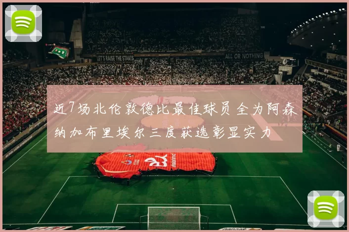 近7场北伦敦德比最佳球员全为阿森纳加布里埃尔三度获选彰显实力