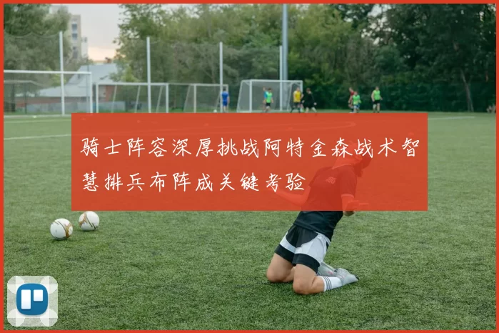 骑士阵容深厚挑战阿特金森战术智慧排兵布阵成关键考验