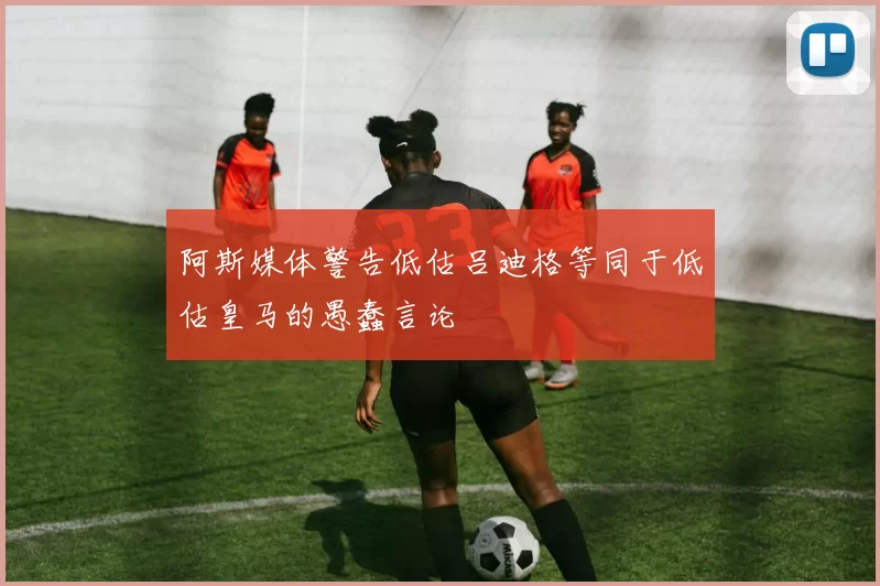 阿斯媒体警告低估吕迪格等同于低估皇马的愚蠢言论