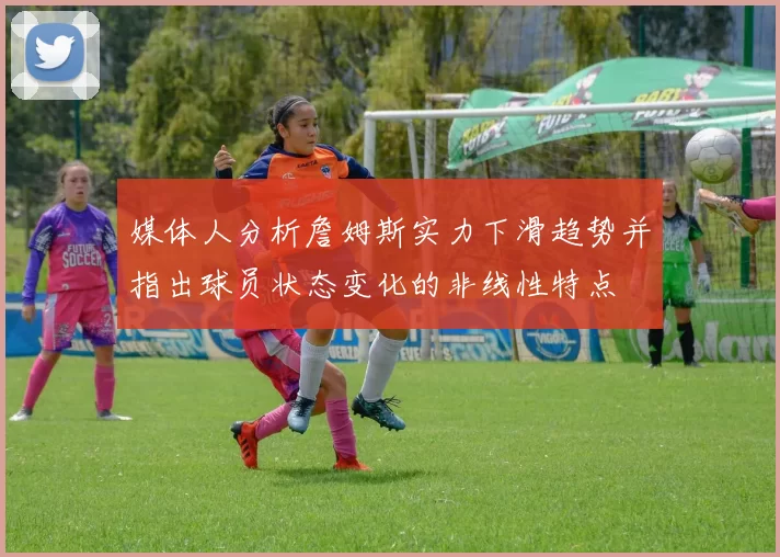 媒体人分析詹姆斯实力下滑趋势并指出球员状态变化的非线性特点
