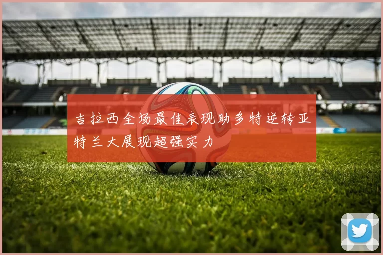吉拉西全场最佳表现助多特逆转亚特兰大展现超强实力