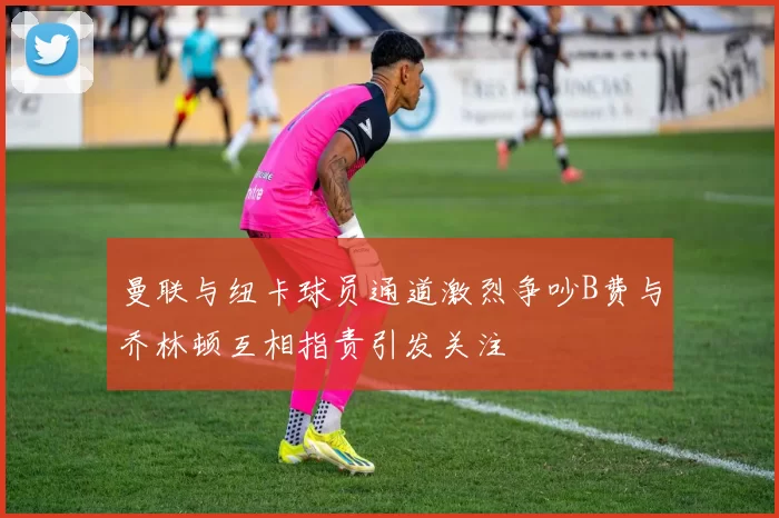 曼联与纽卡球员通道激烈争吵B费与乔林顿互相指责引发关注