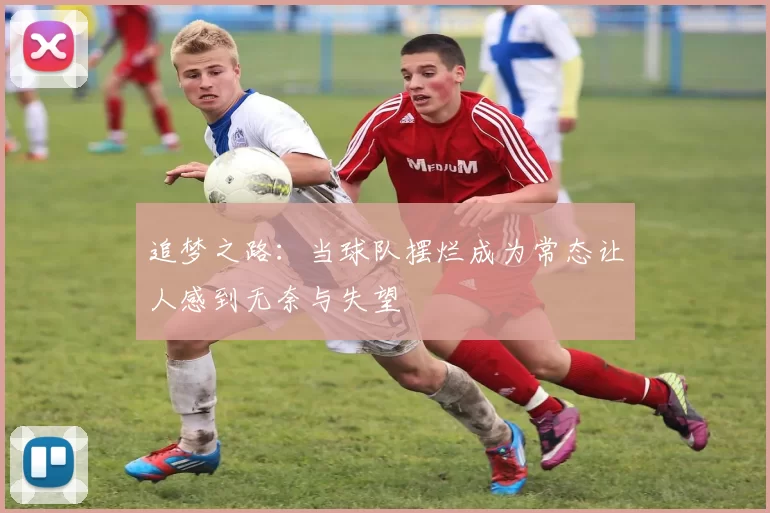 追梦之路：当球队摆烂成为常态让人感到无奈与失望