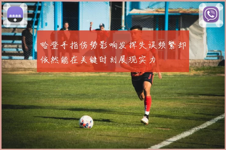 哈登手指伤势影响发挥失误频繁却依然能在关键时刻展现实力