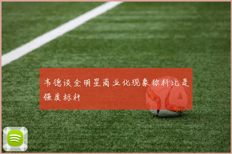 韦德谈全明星商业化现象称科比是强度标杆