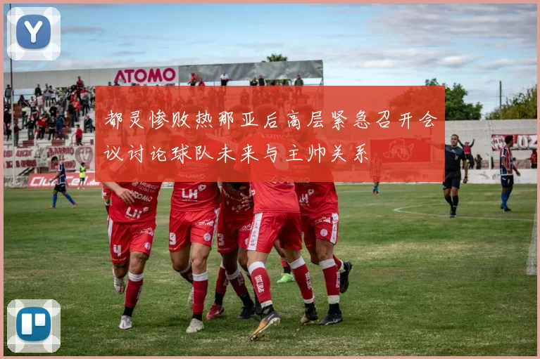 都灵惨败热那亚后高层紧急召开会议讨论球队未来与主帅关系