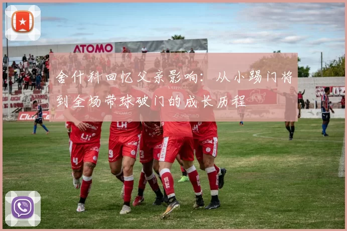 舍什科回忆父亲影响：从小踢门将到全场带球破门的成长历程