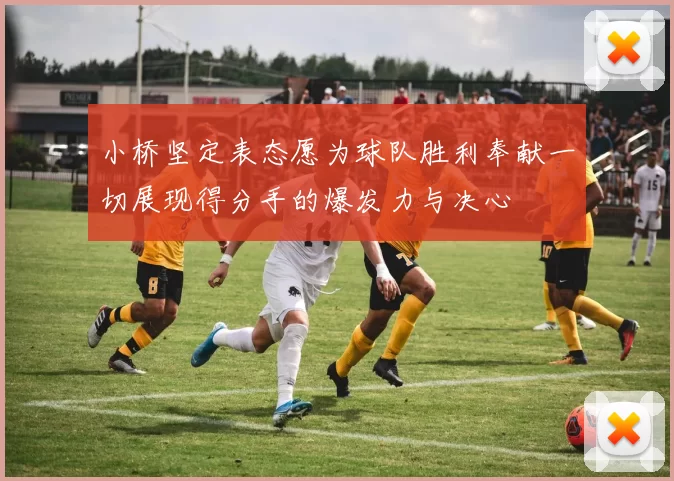 小桥坚定表态愿为球队胜利奉献一切展现得分手的爆发力与决心