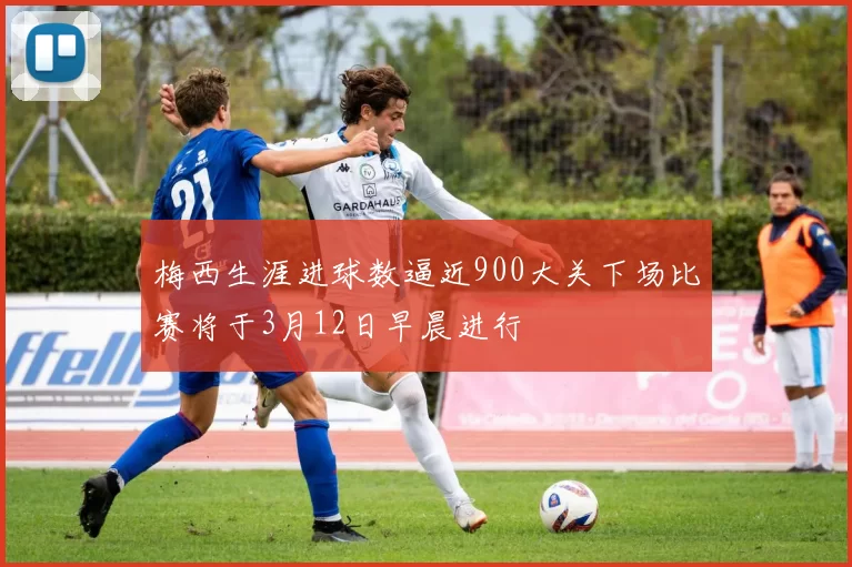 梅西生涯进球数逼近900大关下场比赛将于3月12日早晨进行