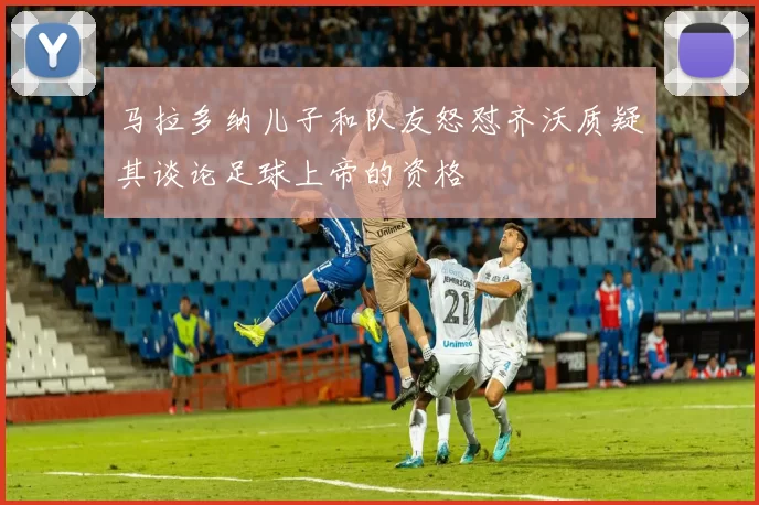 马拉多纳儿子和队友怒怼齐沃质疑其谈论足球上帝的资格