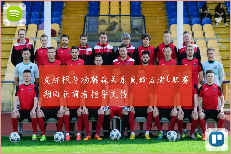 克林根与杨瀚森关系良好后者G联赛期间获前者指导支持