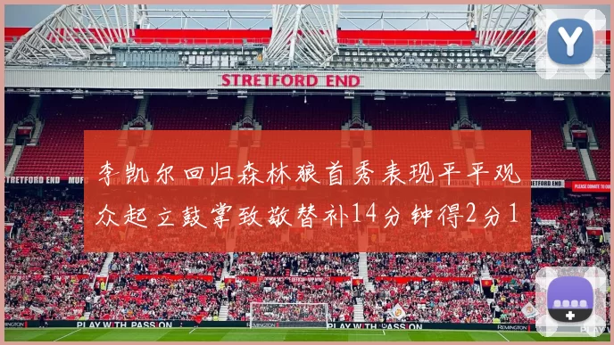 李凯尔回归森林狼首秀表现平平观众起立鼓掌致敬替补14分钟得2分1板
