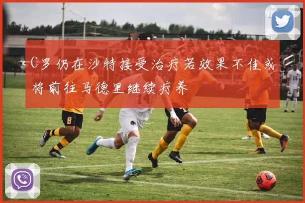 C罗仍在沙特接受治疗若效果不佳或将前往马德里继续疗养