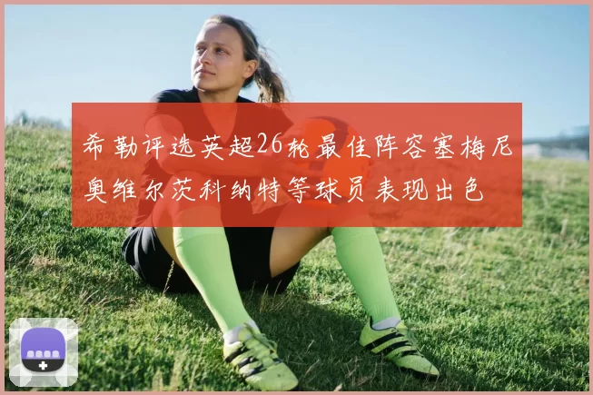 希勒评选英超26轮最佳阵容塞梅尼奥维尔茨科纳特等球员表现出色