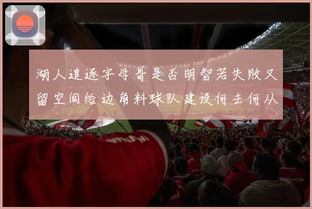 湖人追逐字母哥是否明智若失败又留空间给边角料球队建设何去何从