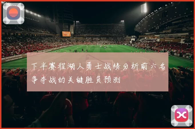 下半赛程湖人勇士战绩分析前六名争夺战的关键胜负预测