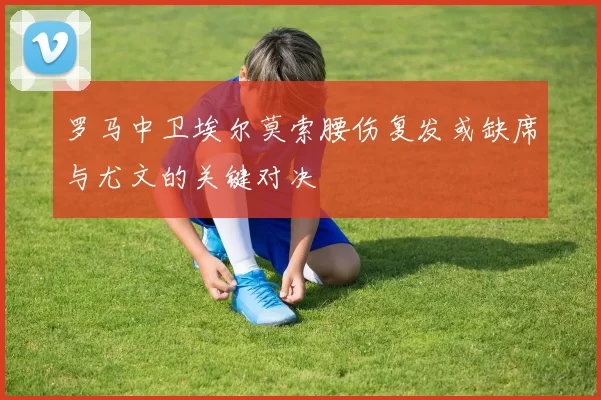 罗马中卫埃尔莫索腰伤复发或缺席与尤文的关键对决