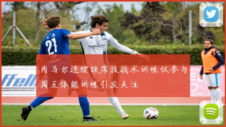 内马尔连续缺席技战术训练仅参与周五体能训练引发关注