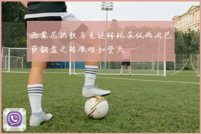 西蒙尼执教马竞逆转纪录仅两次巴萨翻盘之路艰难如登天