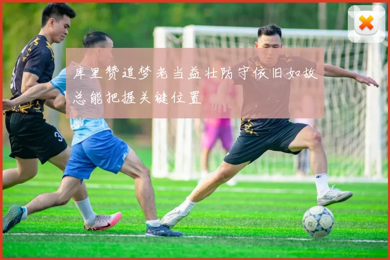库里赞追梦老当益壮防守依旧如故总能把握关键位置