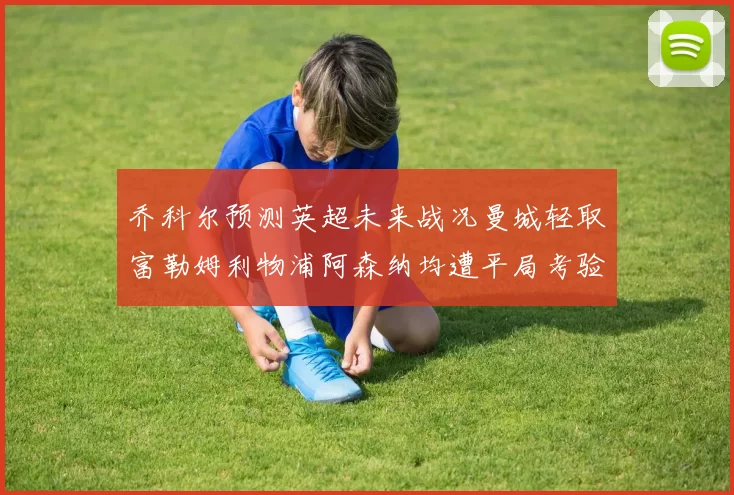 乔科尔预测英超未来战况曼城轻取富勒姆利物浦阿森纳均遭平局考验