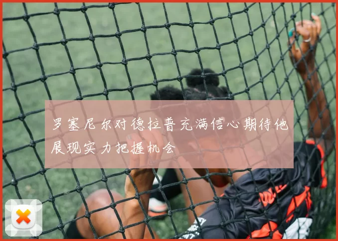 罗塞尼尔对德拉普充满信心期待他展现实力把握机会