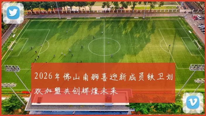 2026年佛山南狮喜迎新成员铁卫刘欢加盟共创辉煌未来