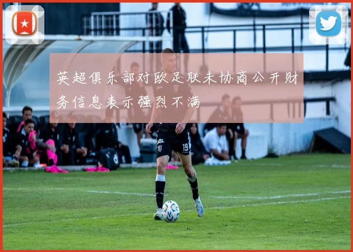 英超俱乐部对欧足联未协商公开财务信息表示强烈不满