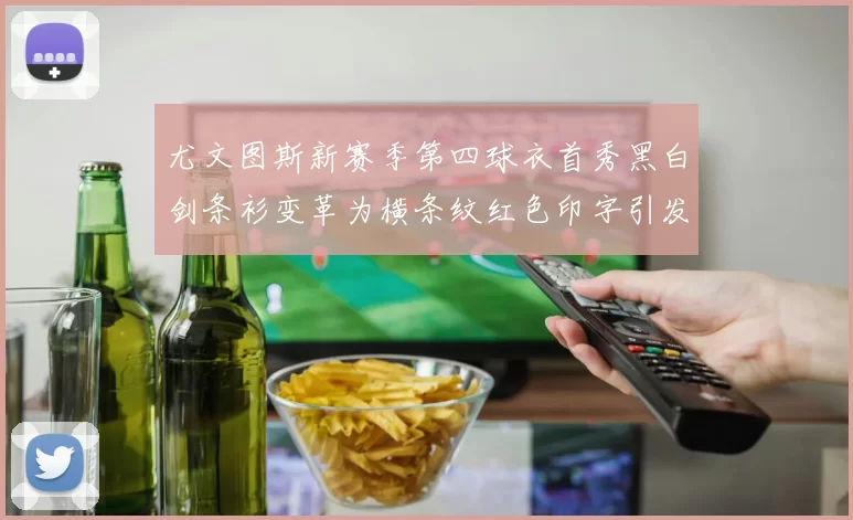 尤文图斯新赛季第四球衣首秀黑白剑条衫变革为横条纹红色印字引发关注