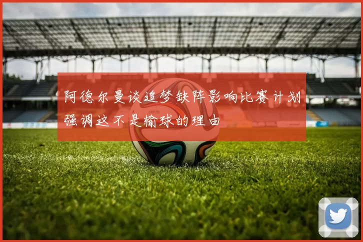 阿德尔曼谈追梦缺阵影响比赛计划强调这不是输球的理由
