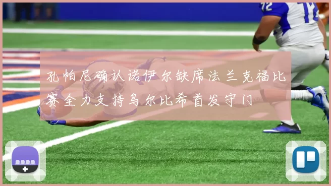 孔帕尼确认诺伊尔缺席法兰克福比赛全力支持乌尔比希首发守门